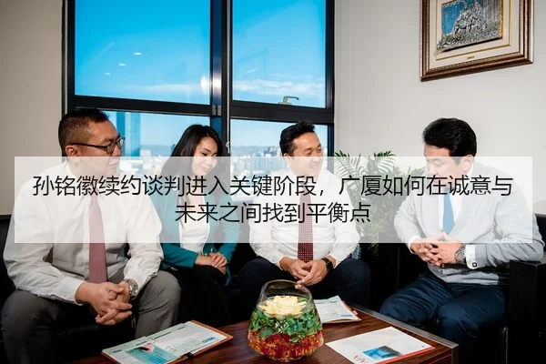 孙铭徽续约谈判进入关键阶段，广厦如何在诚意与未来之间找到平衡点