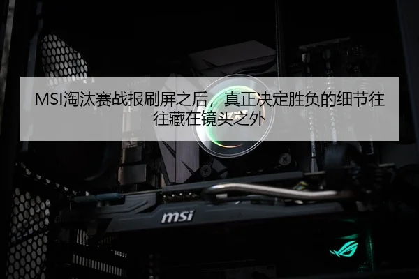 MSI淘汰赛战报刷屏之后，真正决定胜负的细节往往藏在镜头之外